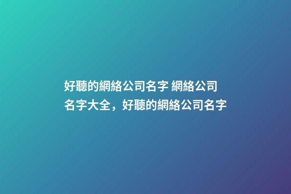 好聽的網絡公司名字 網絡公司名字大全，好聽的網絡公司名字-第1張-公司起名-玄機派